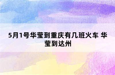 5月1号华莹到重庆有几班火车 华莹到达州